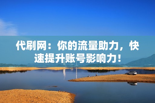 代刷网：你的流量助力，快速提升账号影响力！