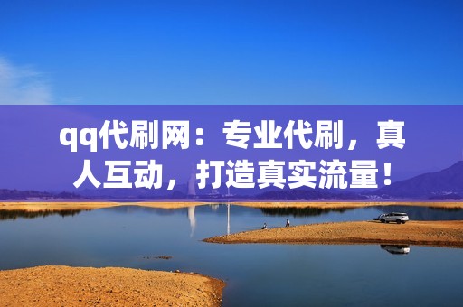 qq代刷网：专业代刷，真人互动，打造真实流量！