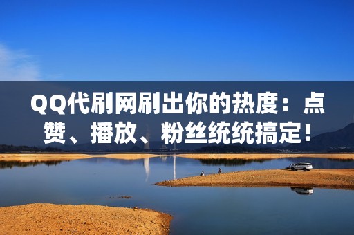 QQ代刷网刷出你的热度：点赞、播放、粉丝统统搞定！