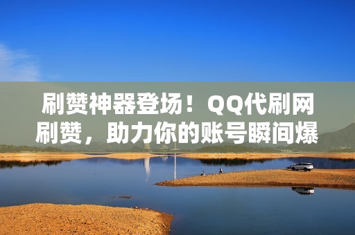 刷赞神器登场！QQ代刷网刷赞，助力你的账号瞬间爆火！