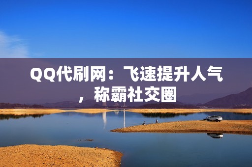 QQ代刷网：飞速提升人气，称霸社交圈