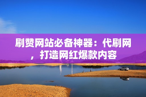 刷赞网站必备神器：代刷网，打造网红爆款内容