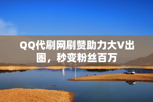 QQ代刷网刷赞助力大V出圈，秒变粉丝百万