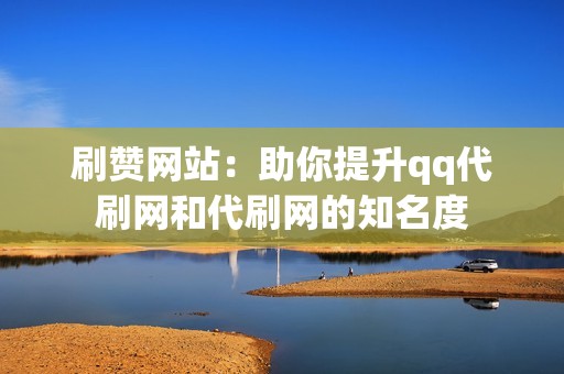 刷赞网站：助你提升qq代刷网和代刷网的知名度