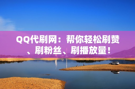 QQ代刷网：帮你轻松刷赞、刷粉丝、刷播放量！