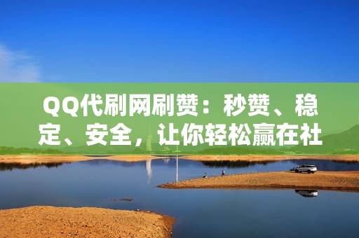 QQ代刷网刷赞：秒赞、稳定、安全，让你轻松赢在社交圈！