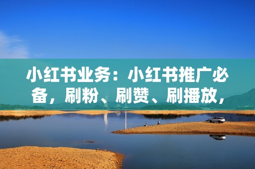 小红书业务：小红书推广必备，刷粉、刷赞、刷播放，让你的笔记火爆全网！