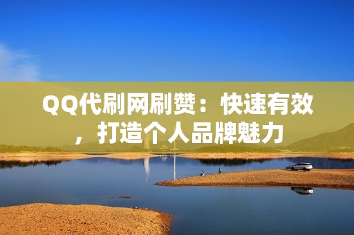 QQ代刷网刷赞：快速有效，打造个人品牌魅力