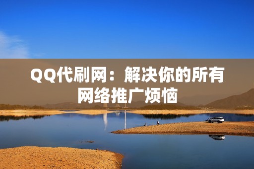 QQ代刷网：解决你的所有网络推广烦恼