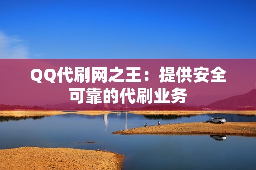 QQ代刷网之王：提供安全可靠的代刷业务