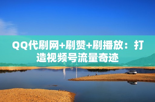 QQ代刷网+刷赞+刷播放：打造视频号流量奇迹