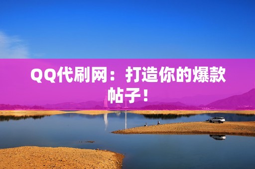 QQ代刷网：打造你的爆款帖子！