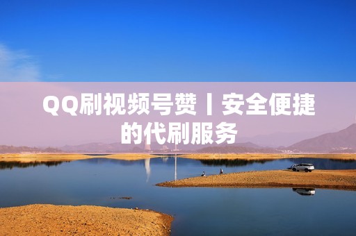 QQ刷视频号赞丨安全便捷的代刷服务