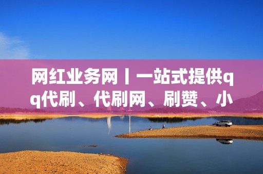 网红业务网丨一站式提供qq代刷、代刷网、刷赞、小红书业务、视频号业务等服务