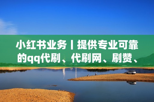 小红书业务丨提供专业可靠的qq代刷、代刷网、刷赞、小红书业务等服务