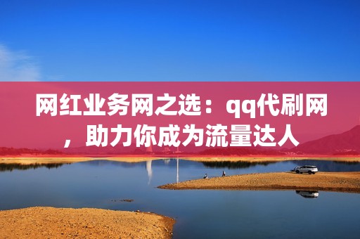 网红业务网之选：qq代刷网，助力你成为流量达人