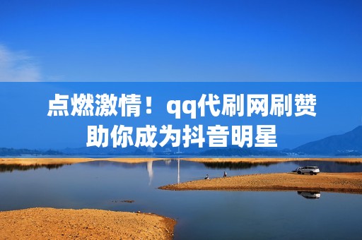 点燃激情！qq代刷网刷赞助你成为抖音明星