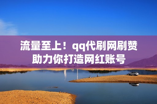 流量至上！qq代刷网刷赞助力你打造网红账号