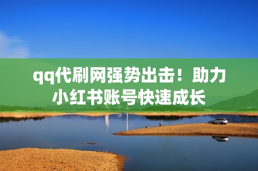 qq代刷网强势出击！助力小红书账号快速成长