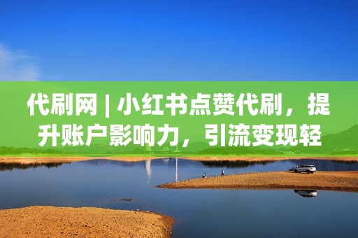 代刷网 | 小红书点赞代刷，提升账户影响力，引流变现轻而易举！