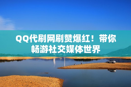 QQ代刷网刷赞爆红！带你畅游社交媒体世界