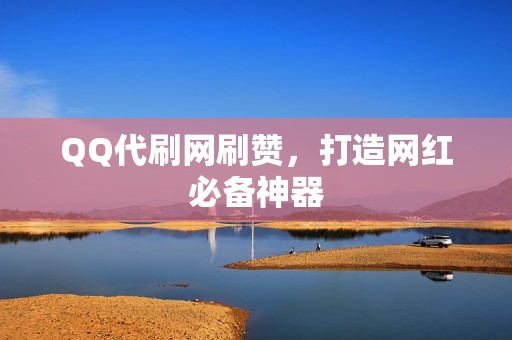 QQ代刷网刷赞，打造网红必备神器