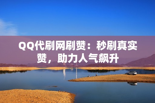 QQ代刷网刷赞：秒刷真实赞，助力人气飙升