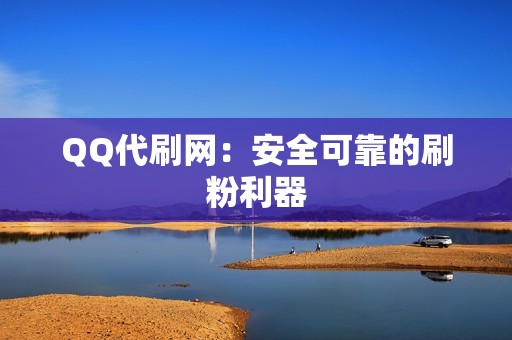 QQ代刷网：安全可靠的刷粉利器