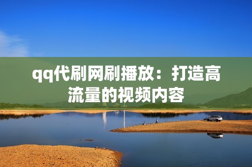 qq代刷网刷播放：打造高流量的视频内容