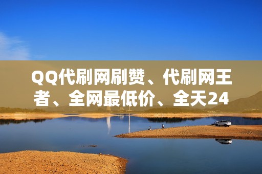 QQ代刷网刷赞、代刷网王者、全网最低价、全天24小时在线服务！