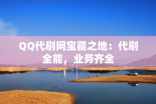 QQ代刷网宝藏之地：代刷全能，业务齐全