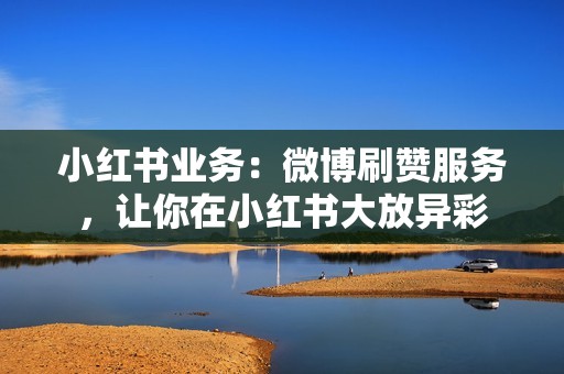 小红书业务：微博刷赞服务，让你在小红书大放异彩