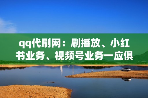 qq代刷网：刷播放、小红书业务、视频号业务一应俱全！