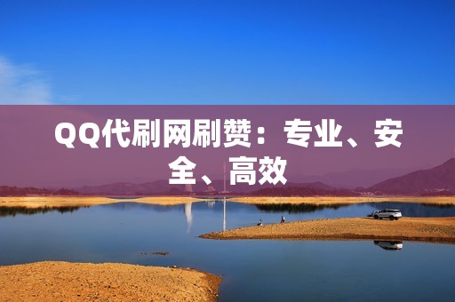 QQ代刷网刷赞：专业、安全、高效