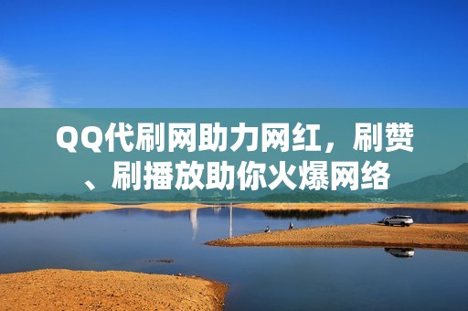 QQ代刷网助力网红，刷赞、刷播放助你火爆网络