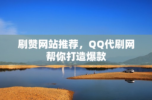 刷赞网站推荐，QQ代刷网帮你打造爆款