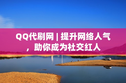 QQ代刷网 | 提升网络人气，助你成为社交红人