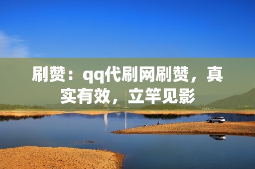 刷赞：qq代刷网刷赞，真实有效，立竿见影