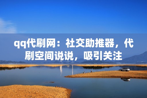 qq代刷网：社交助推器，代刷空间说说，吸引关注