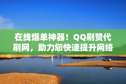 在线爆单神器！QQ刷赞代刷网，助力您快速提升网络人气