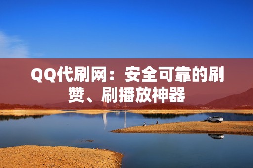 QQ代刷网：安全可靠的刷赞、刷播放神器