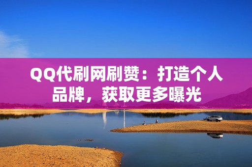 QQ代刷网刷赞：打造个人品牌，获取更多曝光