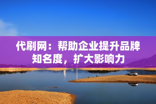 代刷网：帮助企业提升品牌知名度，扩大影响力