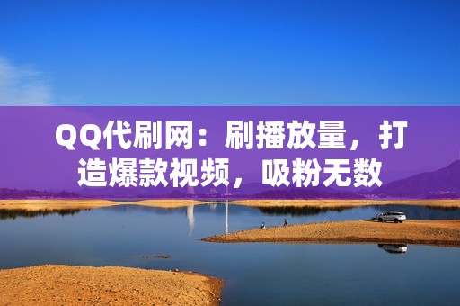 QQ代刷网：刷播放量，打造爆款视频，吸粉无数