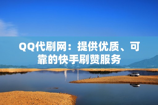 QQ代刷网：提供优质、可靠的快手刷赞服务