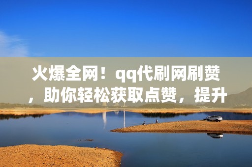 火爆全网！qq代刷网刷赞，助你轻松获取点赞，提升社交影响力！