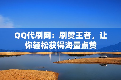 QQ代刷网：刷赞王者，让你轻松获得海量点赞