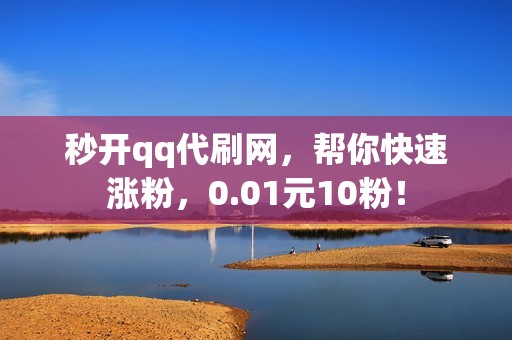 秒开qq代刷网，帮你快速涨粉，0.01元10粉！