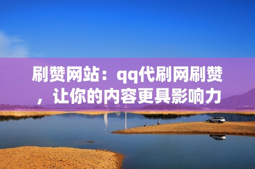 刷赞网站：qq代刷网刷赞，让你的内容更具影响力