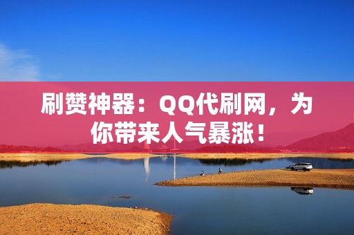 刷赞神器：QQ代刷网，为你带来人气暴涨！